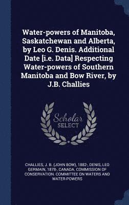 bokomslag Water-powers of Manitoba, Saskatchewan and Alberta, by Leo G. Denis. Additional Date [i.e. Data] Respecting Water-powers of Southern Manitoba and Bow River, by J.B. Challies