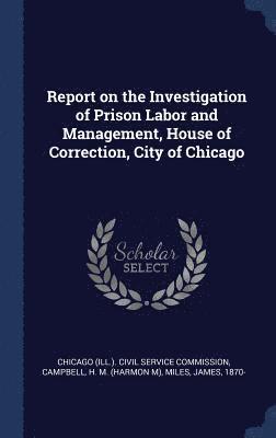 Report on the Investigation of Prison Labor and Management, House of Correction, City of Chicago 1