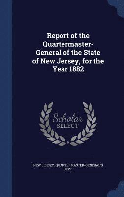 Report of the Quartermaster- General of the State of New Jersey, for the Year 1882 1