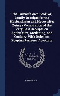 bokomslag The Farmer's own Book; or, Family Receipts for the Husbandman and Housewife; Being a Compilation of the Very Best Receipts on Agriculture, Gardening, and Cookery, With Rules for Keeping Farmers'