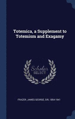 Totemica, a Supplement to Totemism and Exagamy 1