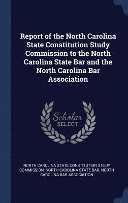Report of the North Carolina State Constitution Study Commission to the North Carolina State Bar and the North Carolina Bar Association 1