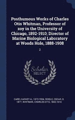 Posthumous Works of Charles Otis Whitman, Professor of zoy in the University of Chicago, 1892-1910; Director of Marine Biological Laboratory at Woods Hole, 1888-1908 1