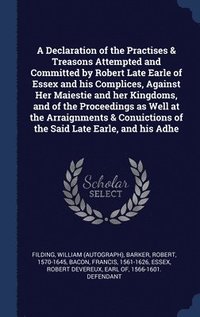 bokomslag A Declaration of the Practises & Treasons Attempted and Committed by Robert Late Earle of Essex and his Complices, Against Her Maiestie and her Kingdoms, and of the Proceedings as Well at the