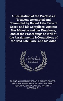 William Filding, Robert Barker, Francis Bacon - Declaration of the Practises & Treasons Attempted and Committed by Robert Late Earle of Essex and his Complices, Against Her Maiestie and her Kingdoms, and of the Proceedings as Well at the Arraignments & Conuictions of the Said Late Earle, and his Adhe, Inbunden