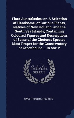 Robert Sweet - Flora Australasica; or, A Selection of Handsome, or Curious Plants, Natives of New Holland, and the South Sea Islands; Containing Coloured Figures and Descriptions of Some of the Choicest Species Most Proper for the Conservatory or Greenhouse ... In one V, Inbunden