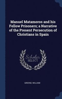 bokomslag Manuel Matamoros and his Fellow Prisoners; a Narrative of the Present Persecution of Christians in Spain
