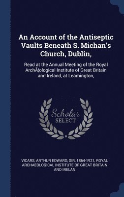 Arthur Edward Vicars - Account of the Antiseptic Vaults Beneath S. Michan's Church, Dublin,, Inbunden