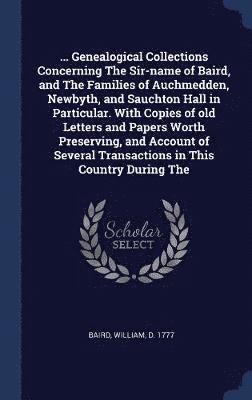 bokomslag ... Genealogical Collections Concerning The Sir-name of Baird, and The Families of Auchmedden, Newbyth, and Sauchton Hall in Particular. With Copies of old Letters and Papers Worth Preserving, and ...