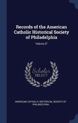 Records of the American Catholic Historical Society of Philadelphia; Volume 27 1