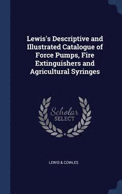 Lewis's Descriptive and Illustrated Catalogue of Force Pumps, Fire Extinguishers and Agricultural Syringes 1