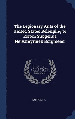 M R Smith - Legionary Ants of the United States Belonging to Eciton Subgenus Neivamyrmex Borgmeier, Inbunden