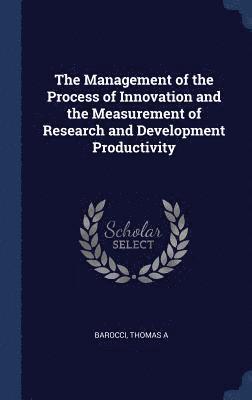 The Management of the Process of Innovation and the Measurement of Research and Development Productivity 1