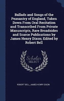 Robert Bell, James Henry Dixon - Ballads and Songs of the Peasantry of England, Taken Down From Oral Recitation and Transcribed From Private Manuscripts, Rare Broadsides and Scarce Publications by James Henry Dixon; Edited by Robert Bell, Inbunden