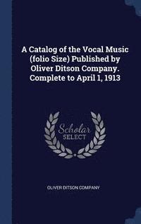 bokomslag A Catalog of the Vocal Music (folio Size) Published by Oliver Ditson Company. Complete to April 1, 1913