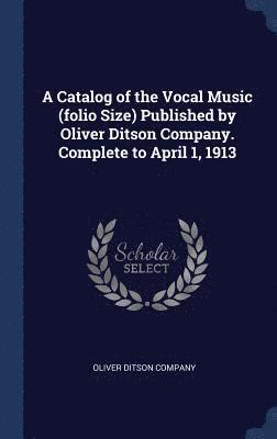 A Catalog of the Vocal Music (folio Size) Published by Oliver Ditson Company. Complete to April 1, 1913 1