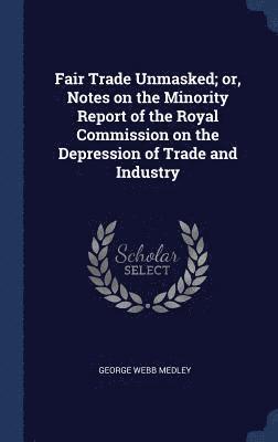 Fair Trade Unmasked; or, Notes on the Minority Report of the Royal Commission on the Depression of Trade and Industry 1