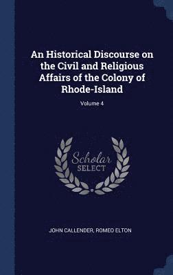 An Historical Discourse on the Civil and Religious Affairs of the Colony of Rhode-Island; Volume 4 1