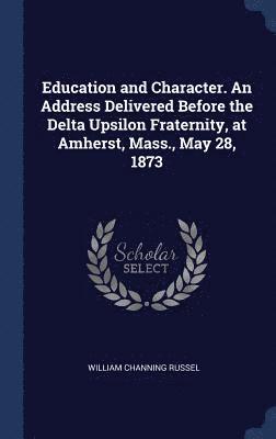 Education and Character. An Address Delivered Before the Delta Upsilon Fraternity, at Amherst, Mass., May 28, 1873 1