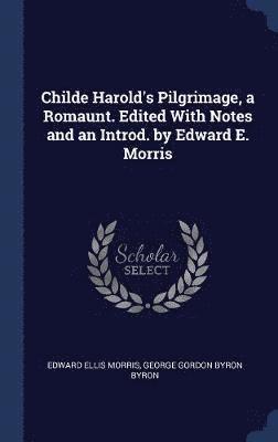 Childe Harold's Pilgrimage, a Romaunt. Edited With Notes and an Introd. by Edward E. Morris
