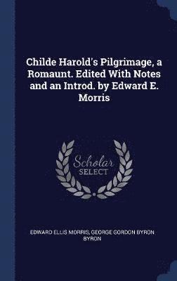 Childe Harold's Pilgrimage, a Romaunt. Edited With Notes and an Introd. by Edward E. Morris 1