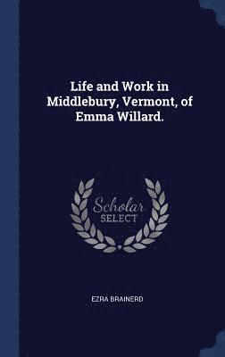 Life and Work in Middlebury, Vermont, of Emma Willard. 1