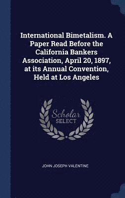 bokomslag International Bimetalism. A Paper Read Before the California Bankers Association, April 20, 1897, at its Annual Convention, Held at Los Angeles