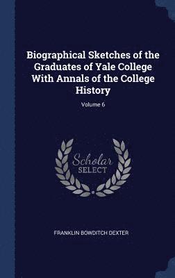 Franklin Bowditch Dexter - Biographical Sketches of the Graduates of Yale College With Annals of the College History; Volume 6, Inbunden