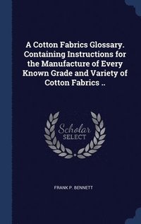 bokomslag A Cotton Fabrics Glossary. Containing Instructions for the Manufacture of Every Known Grade and Variety of Cotton Fabrics ..