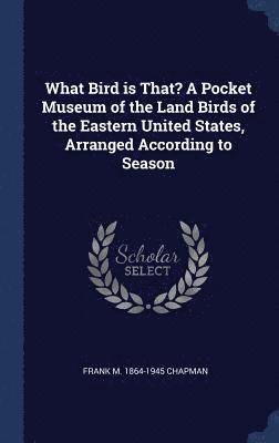 Frank M 1864-1945 Chapman, Frank M. Chapman - What Bird is That? A Pocket Museum of the Land Birds of the Eastern United States, Arranged According to Season, Inbunden
