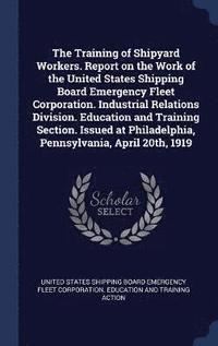 bokomslag The Training of Shipyard Workers. Report on the Work of the United States Shipping Board Emergency Fleet Corporation. Industrial Relations Division. Education and Training Section. Issued at