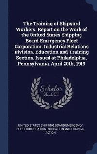 bokomslag Training of Shipyard Workers. Report on the Work of the United States Shipping Board Emergency Fleet Corporation. Industrial Relations Division. Education and Training Section. Issued at Philadelph...