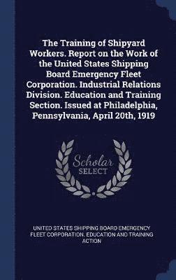 The Training of Shipyard Workers. Report on the Work of the United States Shipping Board Emergency Fleet Corporation. Industrial Relations Division. Education and Training Section. Issued at 1