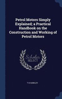 bokomslag Petrol Motors Simply Explained; a Practical Handbook on the Construction and Working of Petrol Motors