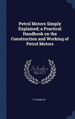 Petrol Motors Simply Explained; a Practical Handbook on the Construction and Working of Petrol Motors 1