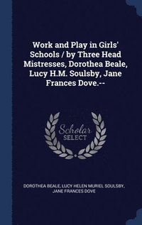 bokomslag Work and Play in Girls' Schools / by Three Head Mistresses, Dorothea Beale, Lucy H.M. Soulsby, Jane Frances Dove.--