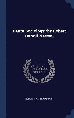 Bantu Sociology /by Robert Hamill Nassau 1