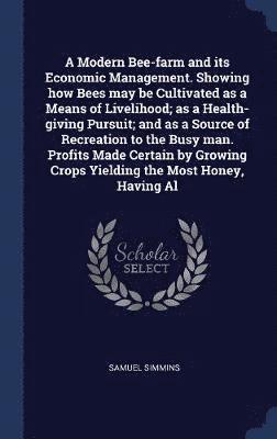 A Modern Bee-farm and its Economic Management. Showing how Bees may be Cultivated as a Means of Livelihood; as a Health-giving Pursuit; and as a Source of Recreation to the Busy man. Profits Made 1