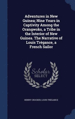 bokomslag Adventures in New Guinea; Nine Years in Captivity Among the Orangwoks, a Tribe in the Interior of New Guinea. The Narrative of Louis Trégance, a French Sailor