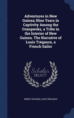 Adventures in New Guinea; Nine Years in Captivity Among the Orangwoks, a Tribe in the Interior of New Guinea. The Narrative of Louis Trgance, a French Sailor 1