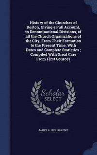bokomslag History of the Churches of Boston, Giving a Full Account, in Denominational Divisions, of all the Church Organizations of the City, From Their Formation to the Present Time, With Dates and Complete...