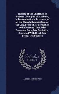 bokomslag History of the Churches of Boston, Giving a Full Account, in Denominational Divisions, of all the Church Organizations of the City, From Their Formation to the Present Time, With Dates and Complete