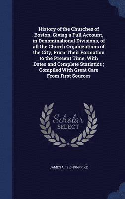 History of the Churches of Boston, Giving a Full Account, in Denominational Divisions, of all the Church Organizations of the City, From Their Formation to the Present Time, With Dates and Complete 1