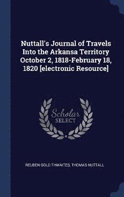 Nuttall's Journal of Travels Into the Arkansa Territory October 2, 1818-February 18, 1820 [electronic Resource] 1