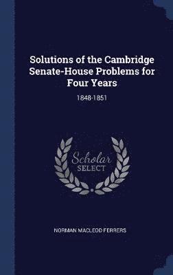 Solutions of the Cambridge Senate-House Problems for Four Years 1