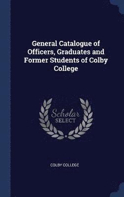 General Catalogue of Officers, Graduates and Former Students of Colby College 1