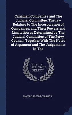 Canadian Companies and The Judicial Committee; The law Relating to The Incorporation of Companies, and Their Powers and Limitation as Determined by The Judicial Committee of The Privy Council, 1