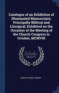 bokomslag Catalogue of an Exhibition of Illuminated Manuscripts, Principally Biblical and Liturgical, Exhibited on the Occasion of the Meeting of the Church Congress in October, MCMVIII