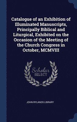 Catalogue of an Exhibition of Illuminated Manuscripts, Principally Biblical and Liturgical, Exhibited on the Occasion of the Meeting of the Church Congress in October, MCMVIII, Inbunden