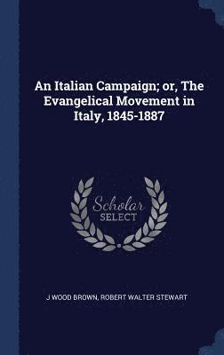 An Italian Campaign; or, The Evangelical Movement in Italy, 1845-1887 1